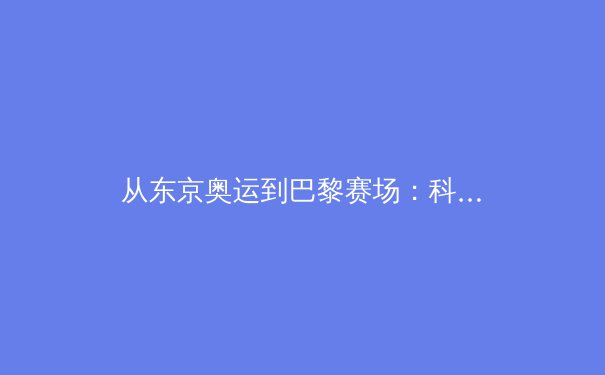 从东京奥运到巴黎赛场：科技赋能下运动员训练革命的深度解析
