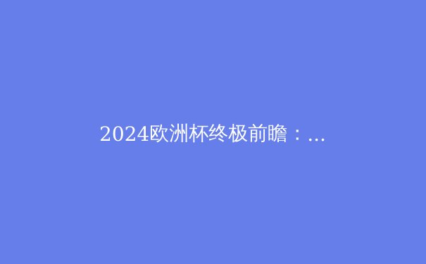 2024欧洲杯终极前瞻：五大夺冠热门与三匹黑马深度解析 - 4