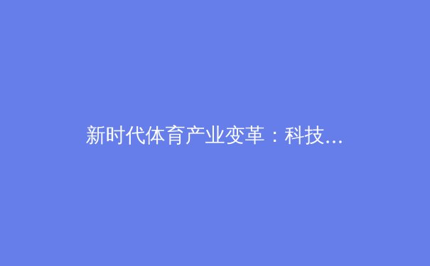 新时代体育产业变革：科技融合与商业价值重塑
