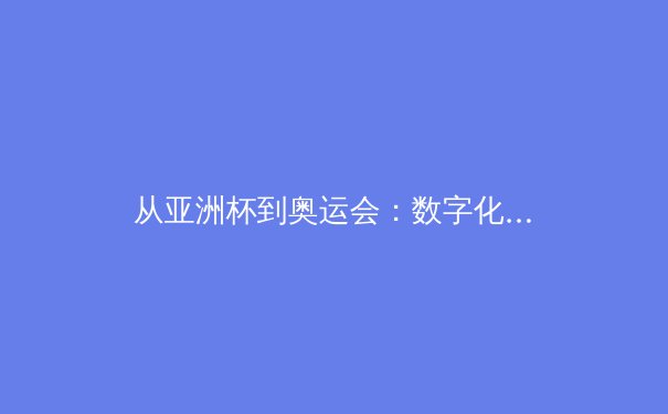 从亚洲杯到奥运会：数字化时代体育赛事的传播变革与商业价值重塑 - 4