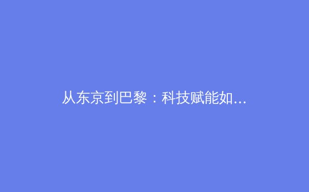 从东京到巴黎：科技赋能如何重塑现代奥林匹克叙事 - 2