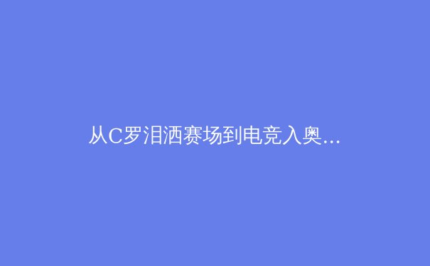 从C罗泪洒赛场到电竞入奥：体育精神的本质与时代演变 - 3