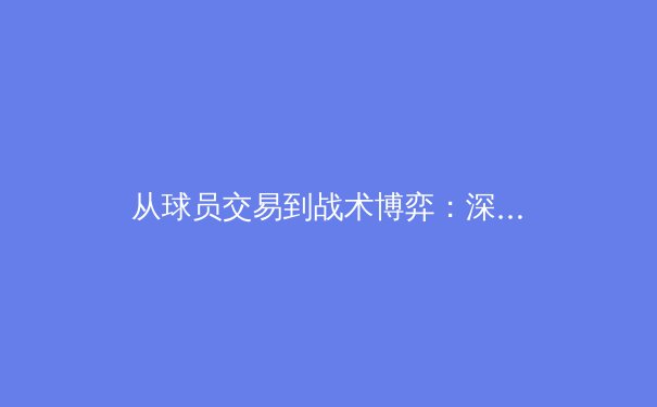 从球员交易到战术博弈：深度解析现代职业体育的商业与竞技双重革命 - 3