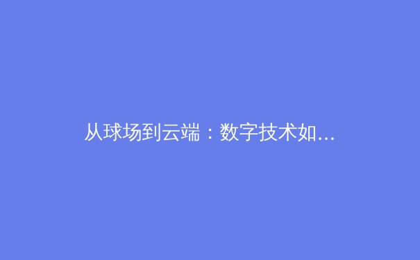 从球场到云端：数字技术如何重塑现代体育的观赛与商业生态 - 3