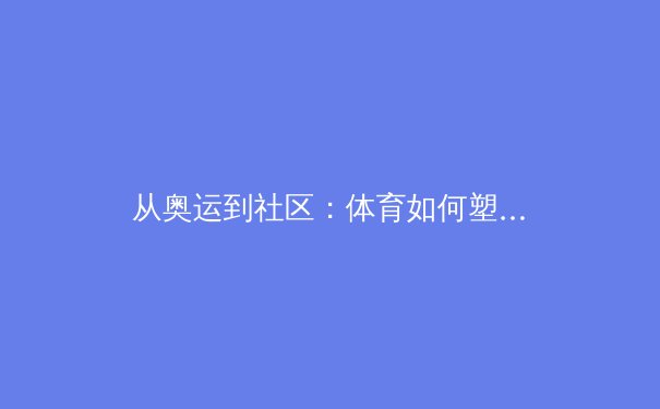 从奥运到社区：体育如何塑造社会凝聚力与个体价值