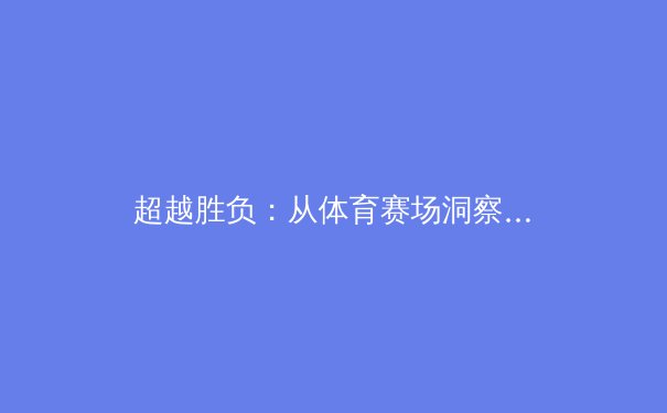 超越胜负：从体育赛场洞察社会变迁与人文精神