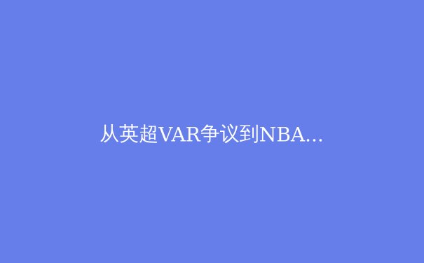 从英超VAR争议到NBA球员负荷管理：现代体育科学如何重塑竞技伦理 - 2