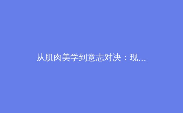 从肌肉美学到意志对决：现代职业体育的竞技哲学演进