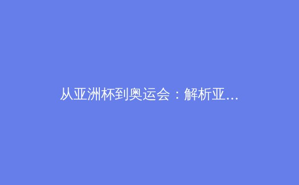 从亚洲杯到奥运会：解析亚洲体育产业数字化转型与竞技水平跃升 - 4