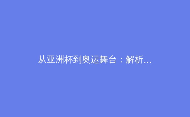 从亚洲杯到奥运舞台：解析亚洲体育崛起的战略转型与人才培育体系 - 4